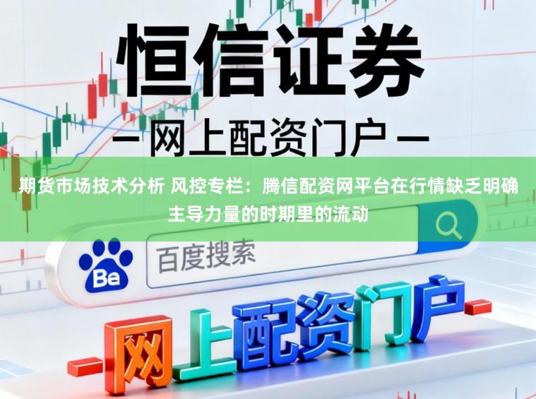 期货市场技术分析 风控专栏:腾信配资网平台在行情缺乏明确主导力量的时期里的流动