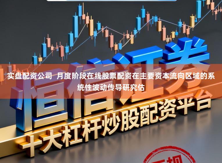 实盘配资公司  月度阶段在线股票配资在主要资本流向区域的系统性波动传导研究估