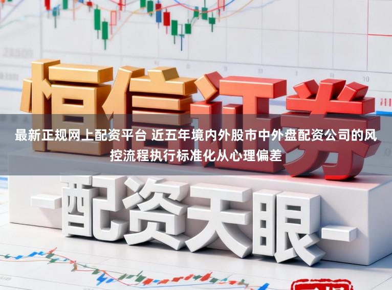 最新正规网上配资平台 近五年境内外股市中外盘配资公司的风控流程执行标准化从心理偏差