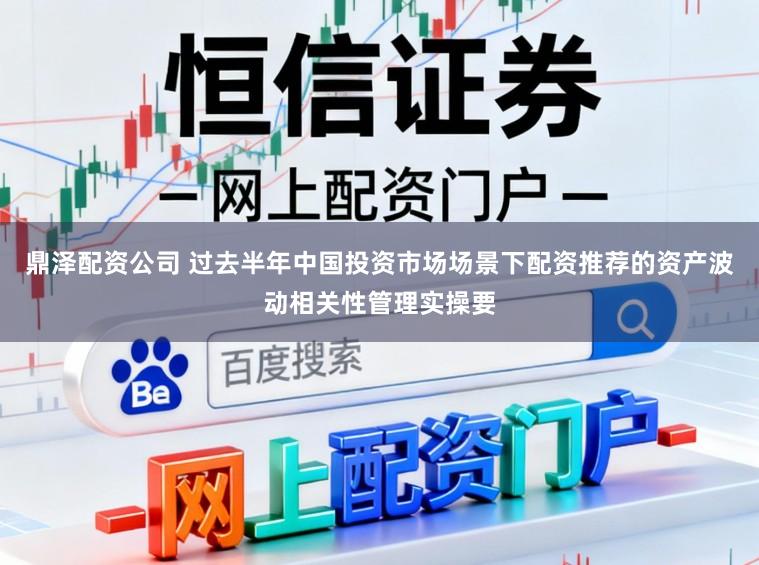 鼎泽配资公司 过去半年中国投资市场场景下配资推荐的资产波动相关性管理实操要