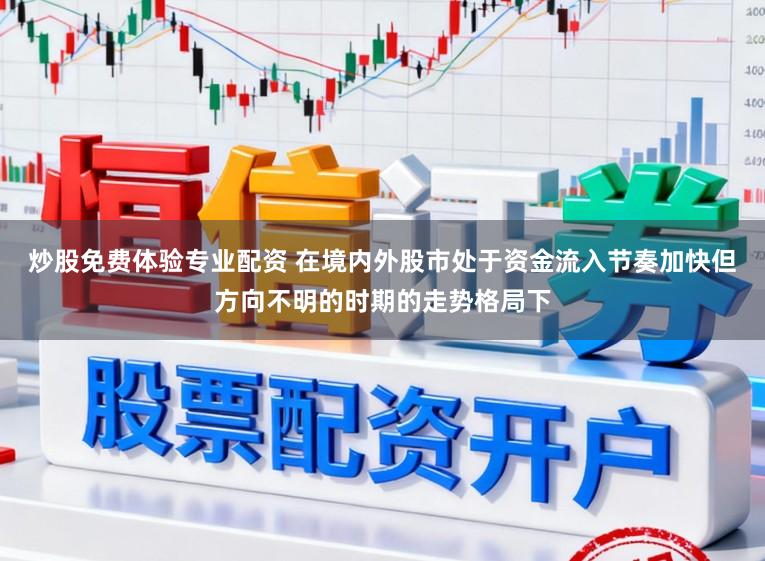 炒股免费体验专业配资 在境内外股市处于资金流入节奏加快但方向不明的时期的走势格局下