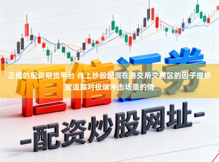 正规的配资期货平台 线上炒股配资在港交所交易区的因子拥挤度追踪对极端冲击场景的情