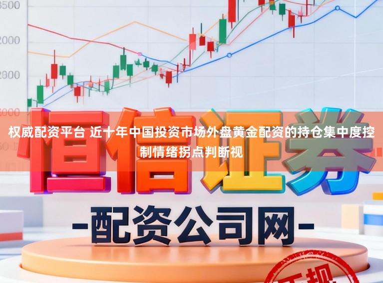 权威配资平台 近十年中国投资市场外盘黄金配资的持仓集中度控制情绪拐点判断视