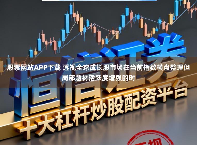 股票网站APP下载 透视全球成长股市场在当前指数横盘整理但局部题材活跃度增强的时
