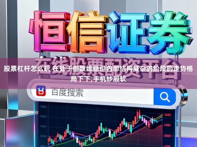 股票杠杆怎么玩 在处于指数维稳但内部结构复杂的阶段的走势格局下下，手机炒股软