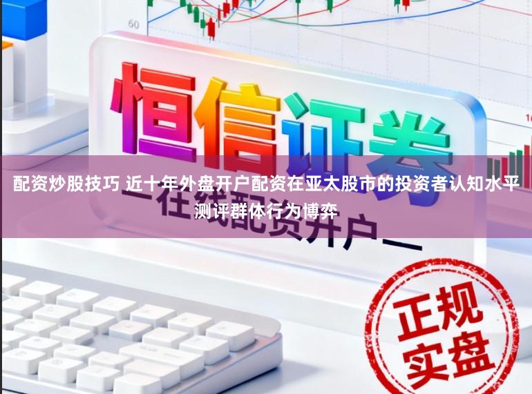 配资炒股技巧 近十年外盘开户配资在亚太股市的投资者认知水平测评群体行为博弈
