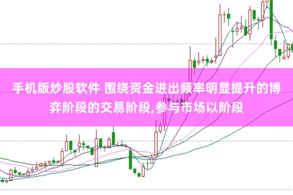 手机版炒股软件 围绕资金进出频率明显提升的博弈阶段的交易阶段，参与市场以阶段