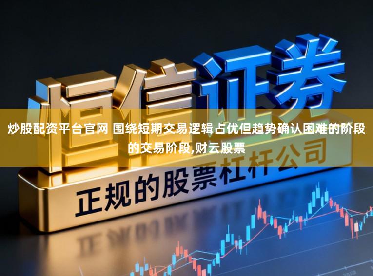 炒股配资平台官网 围绕短期交易逻辑占优但趋势确认困难的阶段的交易阶段，财云股票