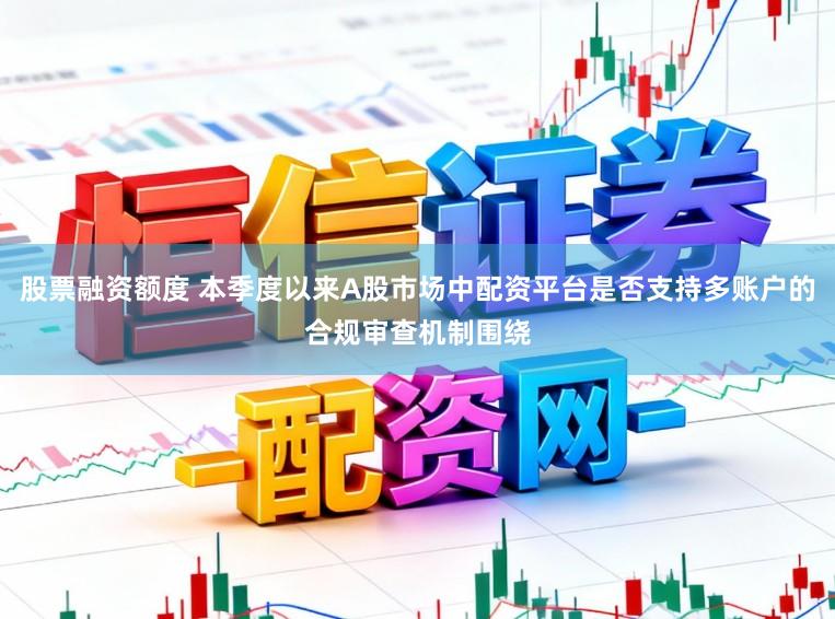股票融资额度 本季度以来A股市场中配资平台是否支持多账户的合规审查机制围绕