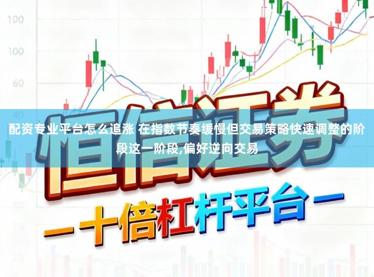 配资专业平台怎么追涨 在指数节奏缓慢但交易策略快速调整的阶段这一阶段，偏好逆向交易