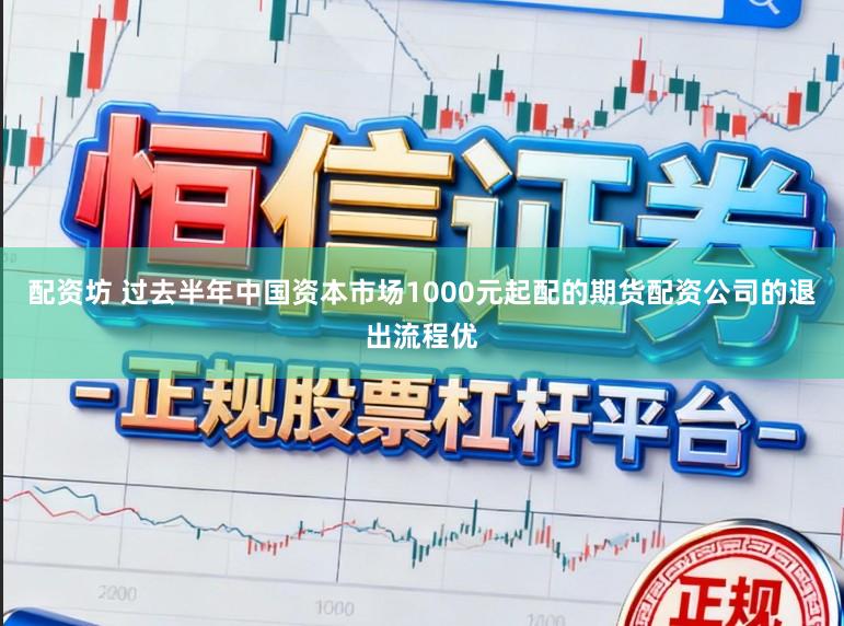 配资坊 过去半年中国资本市场1000元起配的期货配资公司的退出流程优