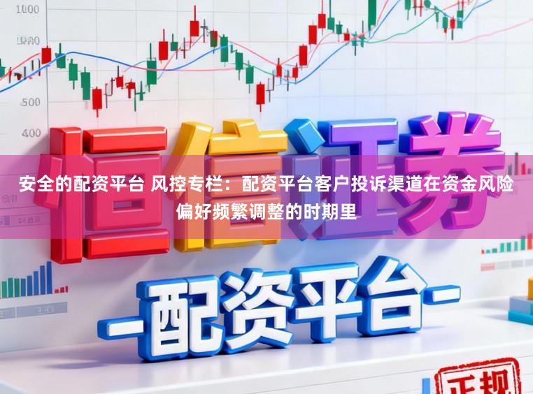 安全的配资平台 风控专栏:配资平台客户投诉渠道在资金风险偏好频繁调整的时期里
