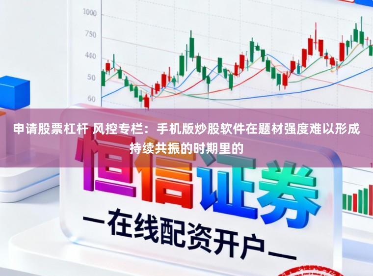 申请股票杠杆 风控专栏:手机版炒股软件在题材强度难以形成持续共振的时期里的