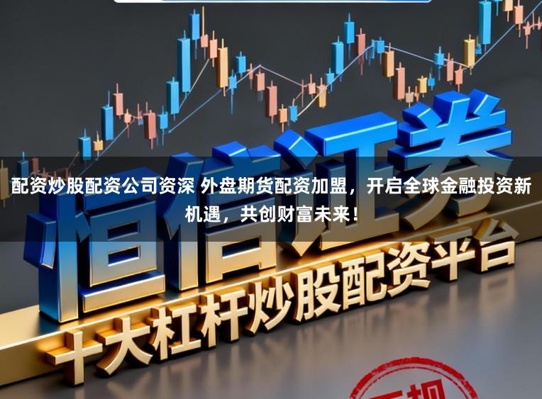 配资炒股配资公司资深 外盘期货配资加盟,开启全球金融投资新机遇,共创财富未来!