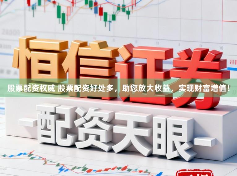 股票配资权威 股票配资好处多,助您放大收益,实现财富增值!