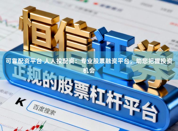 可靠配资平台 人人投配资:专业股票融资平台,助您把握投资机会