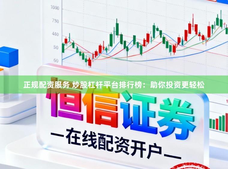 正规配资服务 炒股杠杆平台排行榜:助你投资更轻松