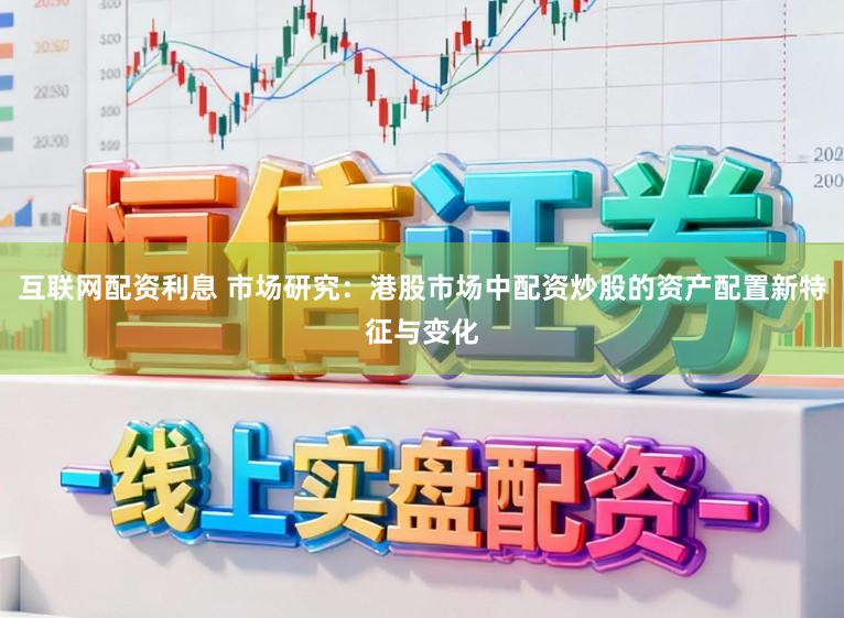 互联网配资利息 市场研究：港股市场中配资炒股的资产配置新特征与变化