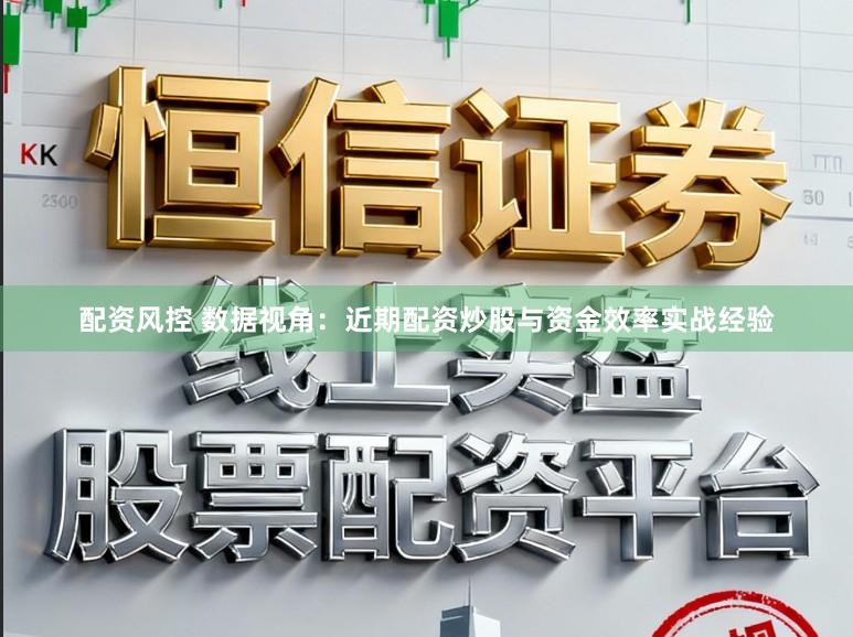 配资风控 数据视角：近期配资炒股与资金效率实战经验