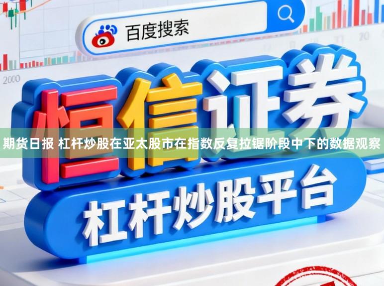 期货日报 杠杆炒股在亚太股市在指数反复拉锯阶段中下的数据观察