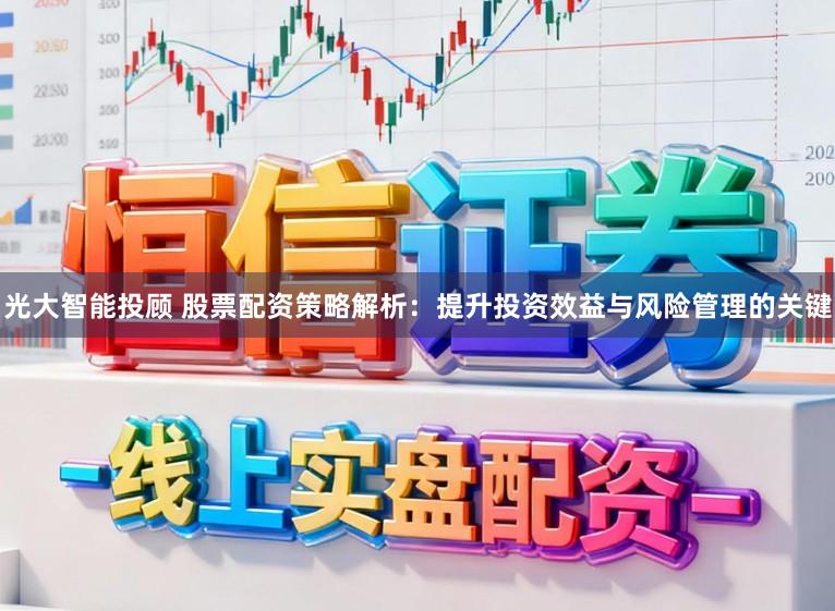 光大智能投顾 股票配资策略解析:提升投资效益与风险管理的关键