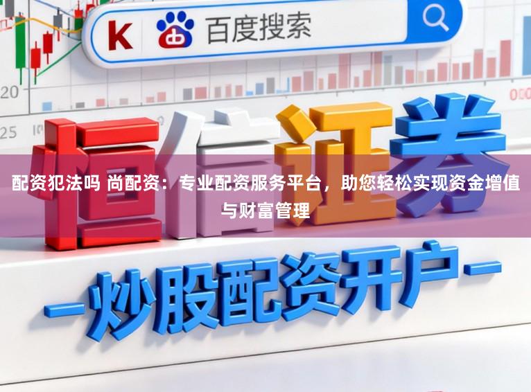 配资犯法吗 尚配资:专业配资服务平台,助您轻松实现资金增值与财富管理