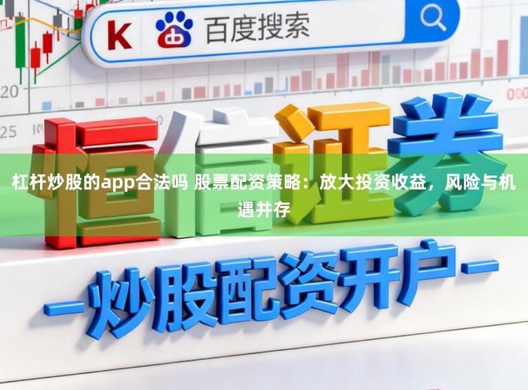 杠杆炒股的app合法吗 股票配资策略:放大投资收益,风险与机遇并存