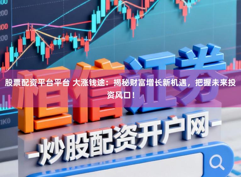 股票配资平台平台 大涨钱途:揭秘财富增长新机遇,把握未来投资风口!