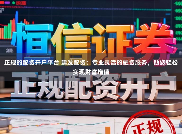 正规的配资开户平台 建发配资:专业灵活的融资服务,助您轻松实现财富增值