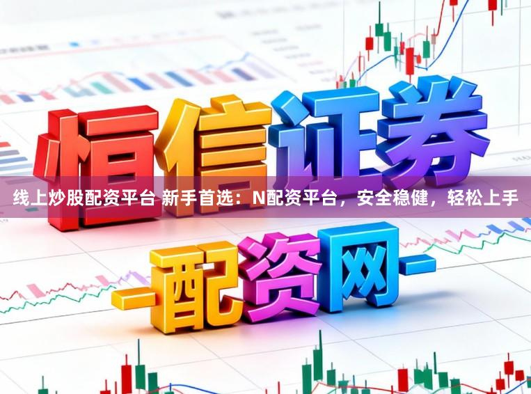 线上炒股配资平台 新手首选:N配资平台,安全稳健,轻松上手