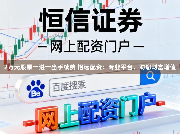 2万元股票一进一出手续费 招远配资:专业平台,助您财富增值