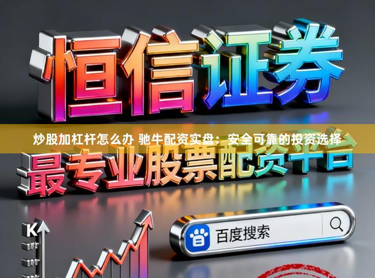 炒股加杠杆怎么办 驰牛配资实盘：安全可靠的投资选择