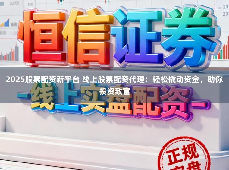 2025股票配资新平台 线上股票配资代理：轻松撬动资金，助你投资致富
