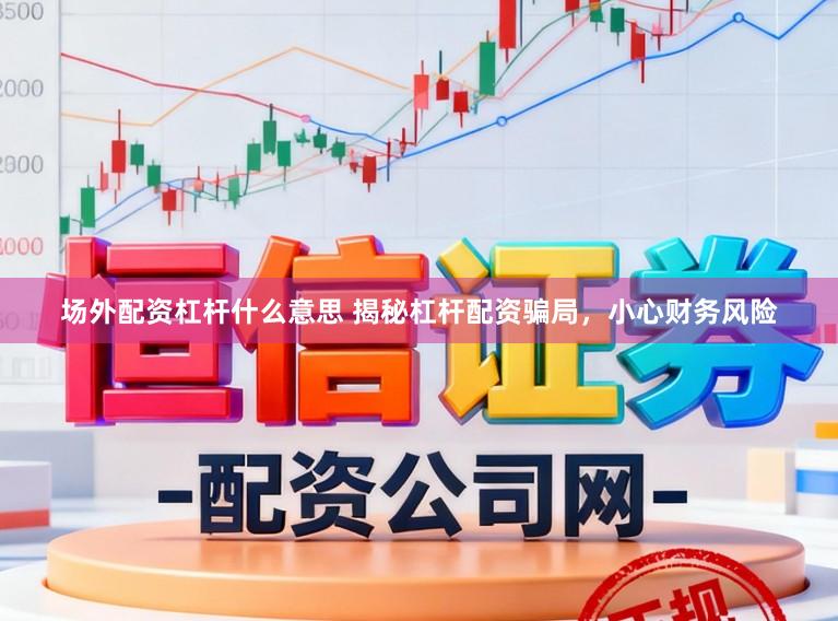 场外配资杠杆什么意思 揭秘杠杆配资骗局,小心财务风险