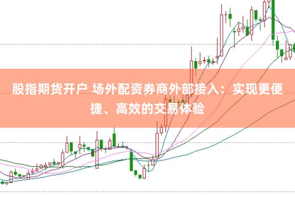 股指期货开户 场外配资券商外部接入：实现更便捷、高效的交易体验