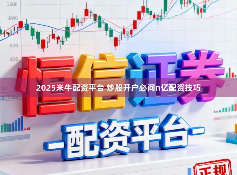 2025米牛配资平台 炒股开户必问n亿配资技巧