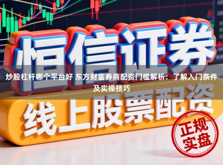 炒股杠杆哪个平台好 东方财富券商配资门槛解析：了解入门条件及实操技巧