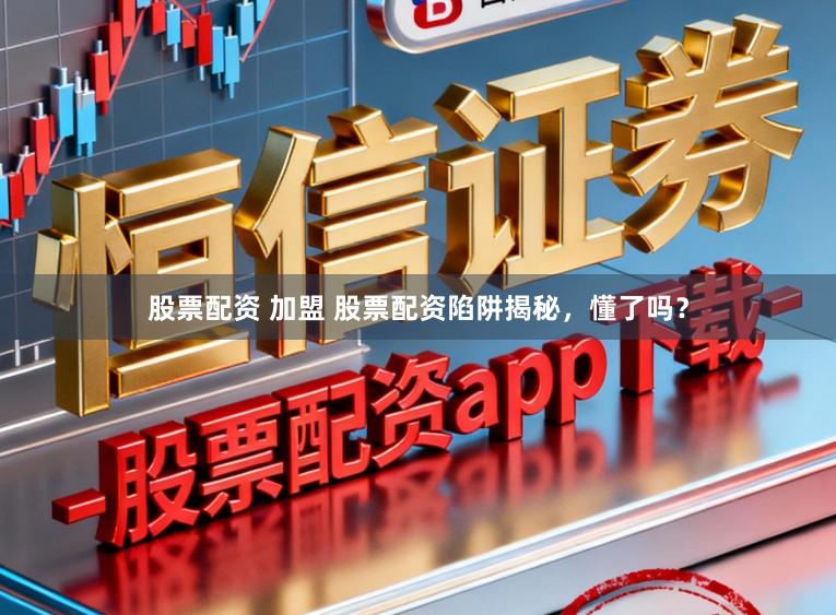 股票配资 加盟 股票配资陷阱揭秘，懂了吗？