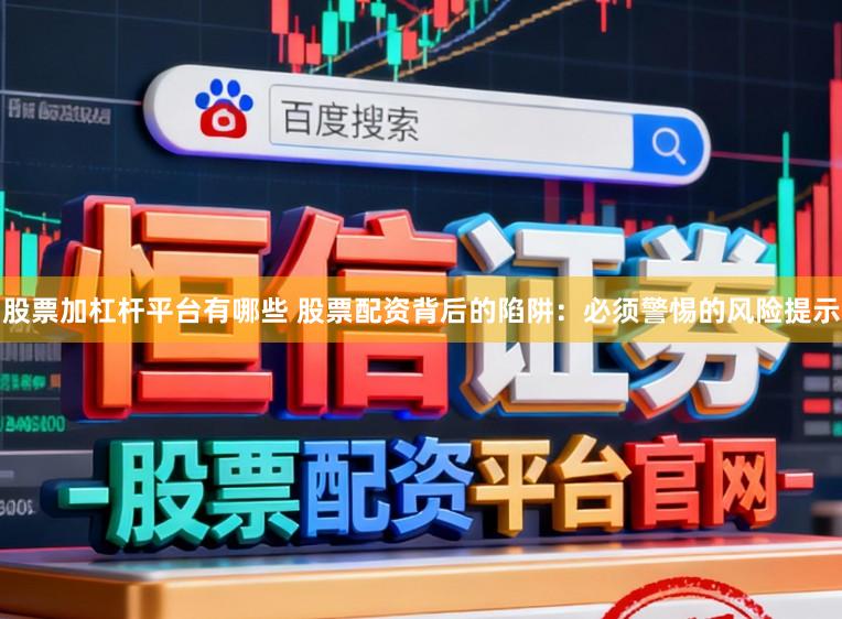 股票加杠杆平台有哪些 股票配资背后的陷阱：必须警惕的风险提示