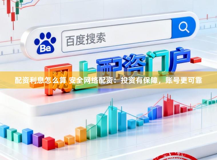 配资利息怎么算 安全网络配资：投资有保障，账号更可靠