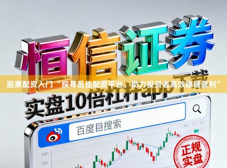 股票配资入门 “探寻最佳配资平台，助力投资者高效稳健盈利”