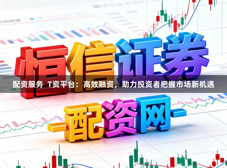 配资服务  T资平台：高效融资，助力投资者把握市场新机遇
