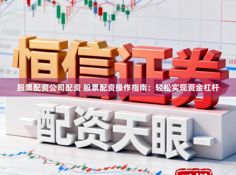股票配资公司配资 股票配资操作指南:轻松实现资金杠杆
