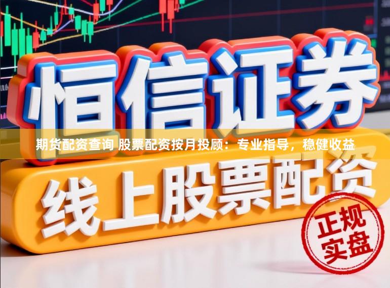 期货配资查询 股票配资按月投顾：专业指导，稳健收益