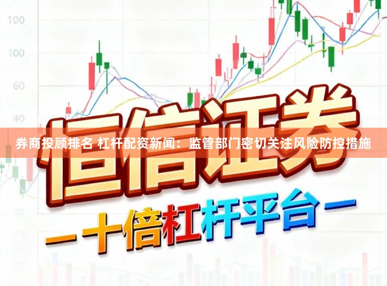 券商投顾排名 杠杆配资新闻：监管部门密切关注风险防控措施