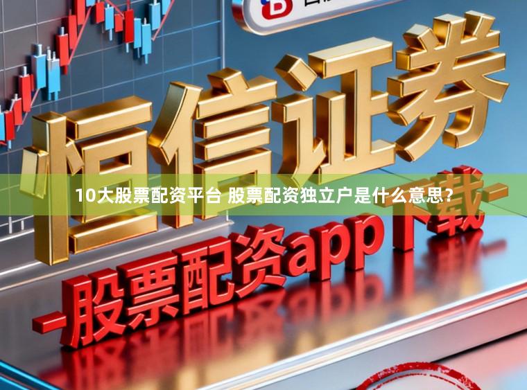 10大股票配资平台 股票配资独立户是什么意思？