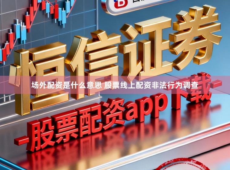 场外配资是什么意思 股票线上配资非法行为调查