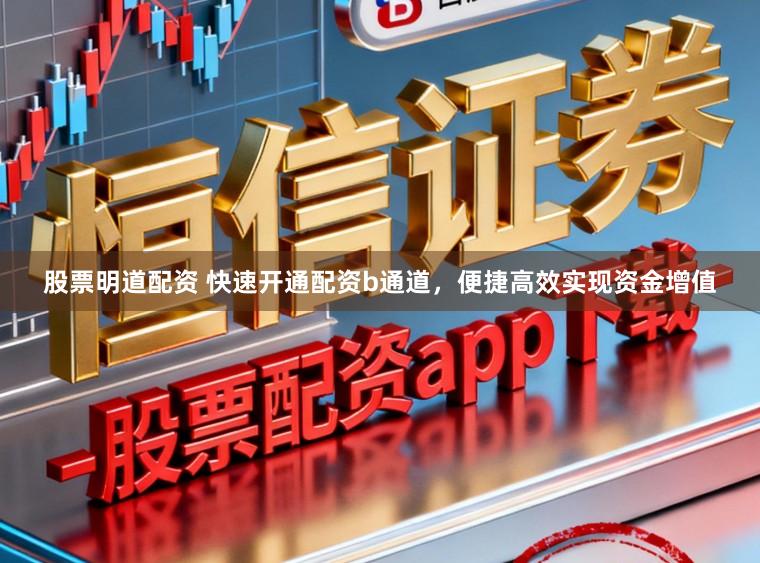 股票明道配资 快速开通配资b通道，便捷高效实现资金增值