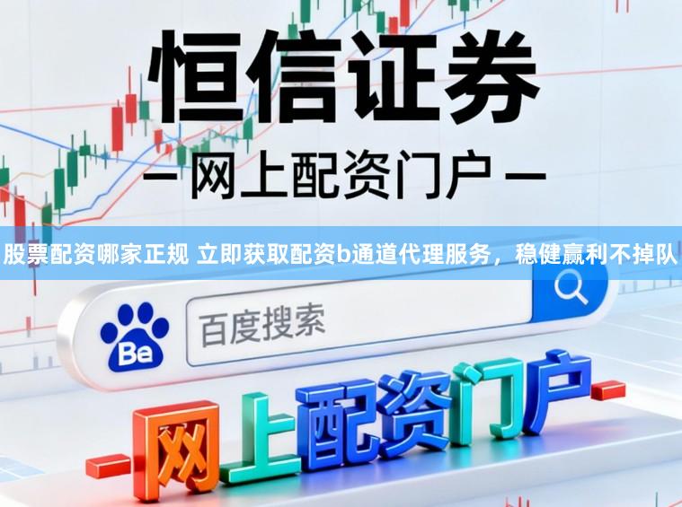 股票配资哪家正规 立即获取配资b通道代理服务，稳健赢利不掉队