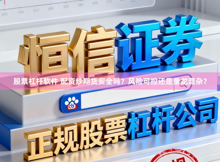 股票杠杆软件 配资炒期货安全吗？风险可控还是鱼龙混杂？